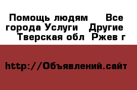 Помощь людям . - Все города Услуги » Другие   . Тверская обл.,Ржев г.